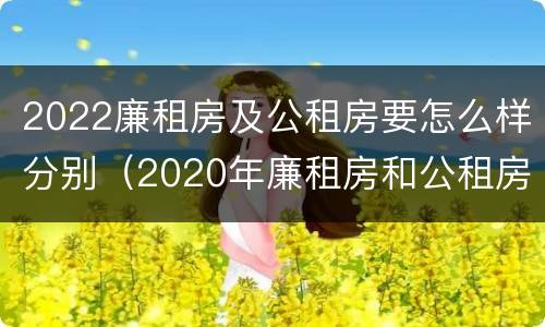 2022廉租房及公租房要怎么样分别（2020年廉租房和公租房的区别）