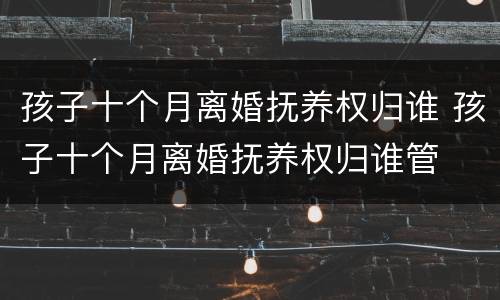 孩子十个月离婚抚养权归谁 孩子十个月离婚抚养权归谁管