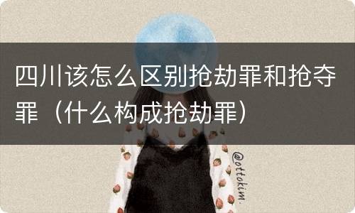 四川该怎么区别抢劫罪和抢夺罪（什么构成抢劫罪）