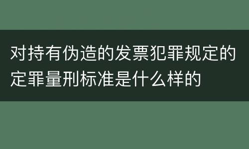 对持有伪造的发票犯罪规定的定罪量刑标准是什么样的