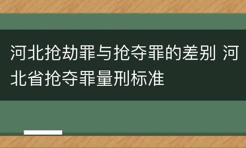 河北抢劫罪与抢夺罪的差别 河北省抢夺罪量刑标准
