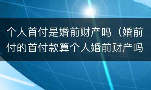 个人首付是婚前财产吗（婚前付的首付款算个人婚前财产吗）