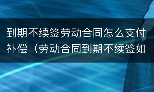 到期不续签劳动合同怎么支付补偿（劳动合同到期不续签如何补偿）