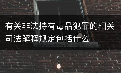 有关非法持有毒品犯罪的相关司法解释规定包括什么