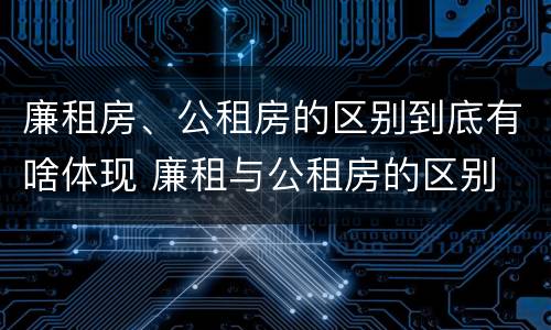 廉租房、公租房的区别到底有啥体现 廉租与公租房的区别