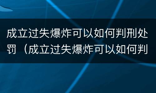 成立过失爆炸可以如何判刑处罚（成立过失爆炸可以如何判刑处罚吗）
