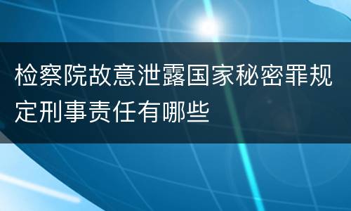 检察院故意泄露国家秘密罪规定刑事责任有哪些