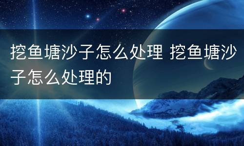 挖鱼塘沙子怎么处理 挖鱼塘沙子怎么处理的