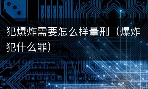 犯爆炸需要怎么样量刑（爆炸犯什么罪）