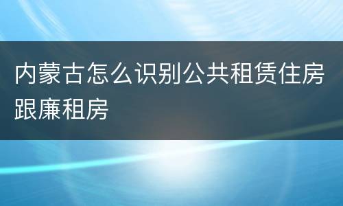 内蒙古怎么识别公共租赁住房跟廉租房