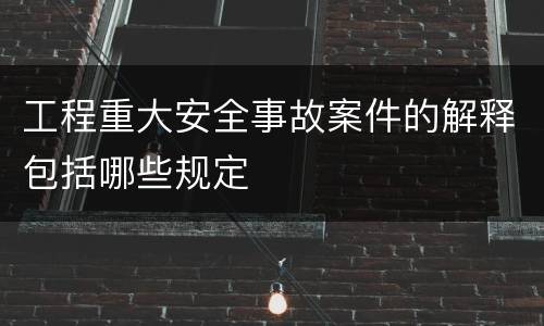 工程重大安全事故案件的解释包括哪些规定