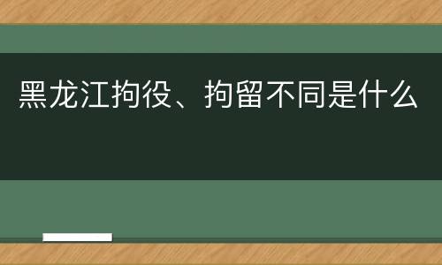 黑龙江拘役、拘留不同是什么
