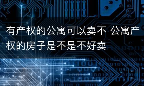 有产权的公寓可以卖不 公寓产权的房子是不是不好卖