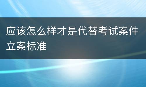 应该怎么样才是代替考试案件立案标准