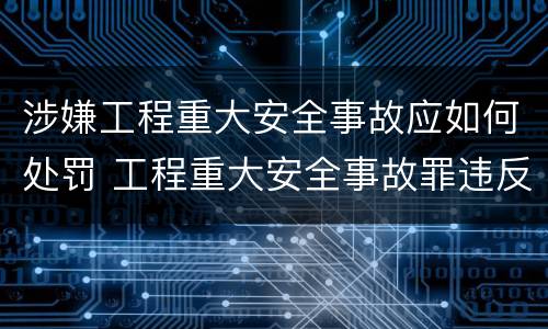 涉嫌工程重大安全事故应如何处罚 工程重大安全事故罪违反国家规定与严重后果之间