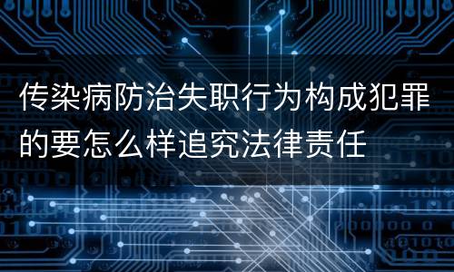 传染病防治失职行为构成犯罪的要怎么样追究法律责任