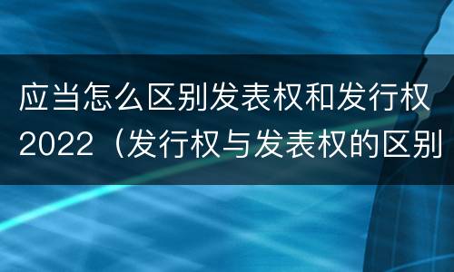 应当怎么区别发表权和发行权2022（发行权与发表权的区别）