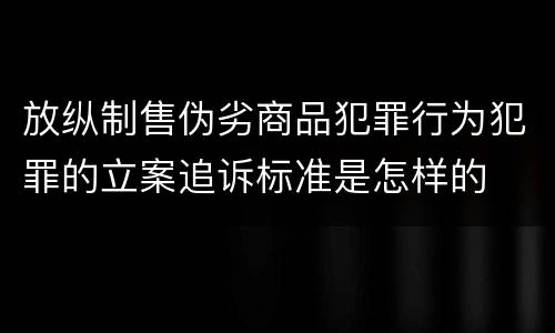 放纵制售伪劣商品犯罪行为犯罪的立案追诉标准是怎样的