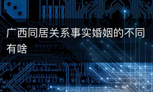 广西同居关系事实婚姻的不同有啥