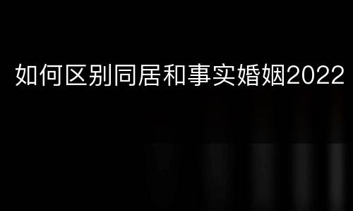 如何区别同居和事实婚姻2022