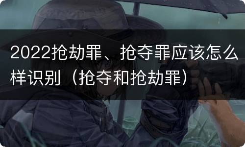 2022抢劫罪、抢夺罪应该怎么样识别（抢夺和抢劫罪）