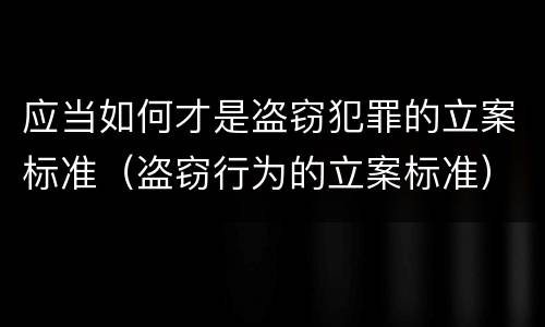 应当如何才是盗窃犯罪的立案标准（盗窃行为的立案标准）