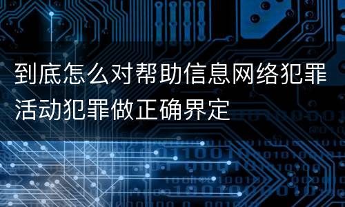 到底怎么对帮助信息网络犯罪活动犯罪做正确界定