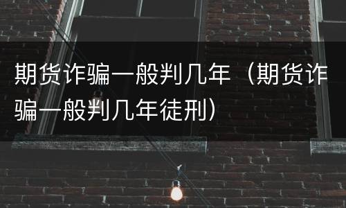 期货诈骗一般判几年（期货诈骗一般判几年徒刑）