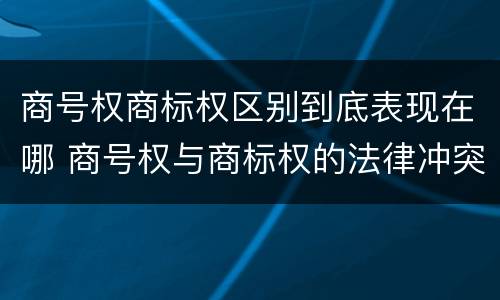 商号权商标权区别到底表现在哪 商号权与商标权的法律冲突与解决
