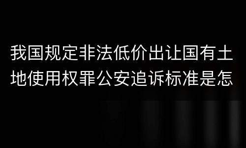我国规定非法低价出让国有土地使用权罪公安追诉标准是怎么规定