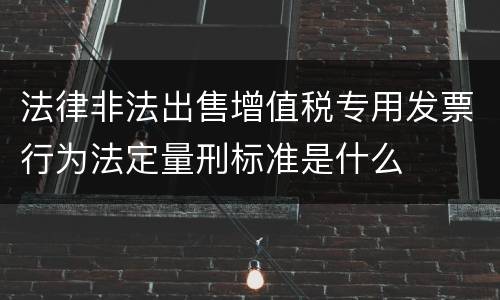 法律非法出售增值税专用发票行为法定量刑标准是什么