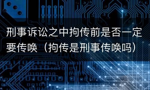 刑事诉讼之中拘传前是否一定要传唤（拘传是刑事传唤吗）