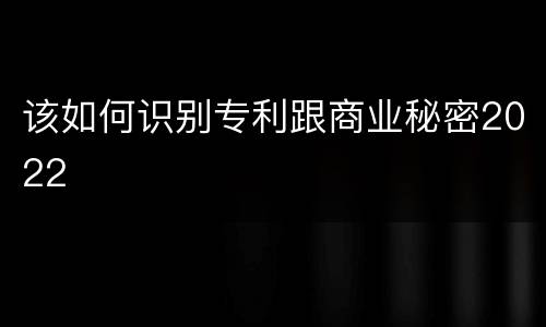该如何识别专利跟商业秘密2022