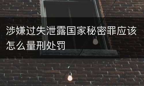 涉嫌过失泄露国家秘密罪应该怎么量刑处罚