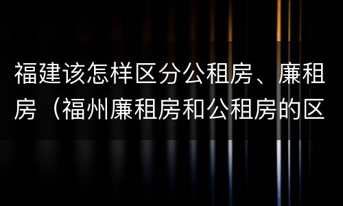 福建该怎样区分公租房、廉租房（福州廉租房和公租房的区别）