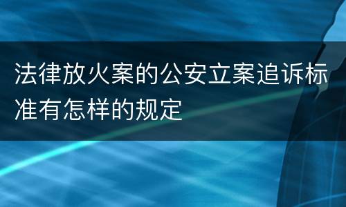 法律放火案的公安立案追诉标准有怎样的规定