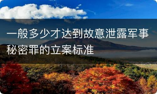 一般多少才达到故意泄露军事秘密罪的立案标准