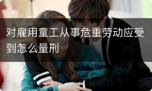 对雇用童工从事危重劳动应受到怎么量刑
