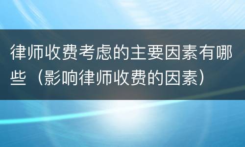 律师收费考虑的主要因素有哪些（影响律师收费的因素）