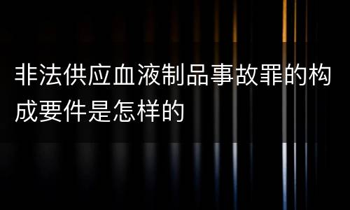 非法供应血液制品事故罪的构成要件是怎样的