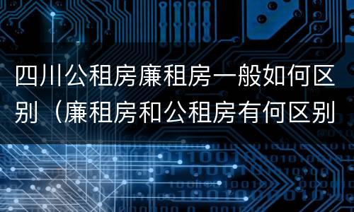四川公租房廉租房一般如何区别（廉租房和公租房有何区别）