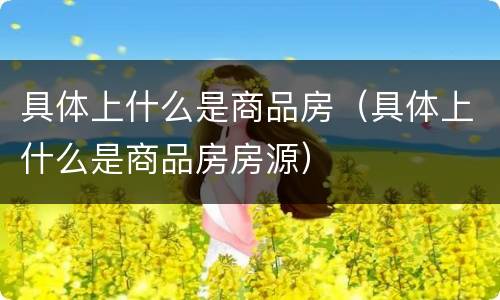 具体上什么是商品房（具体上什么是商品房房源）