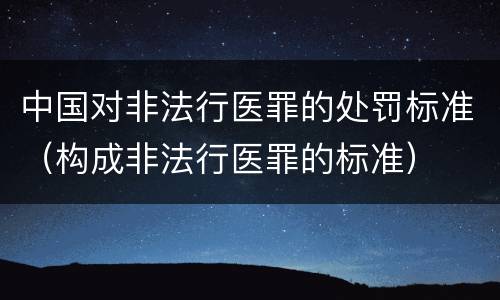 中国对非法行医罪的处罚标准（构成非法行医罪的标准）