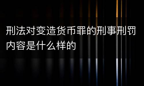 刑法对变造货币罪的刑事刑罚内容是什么样的