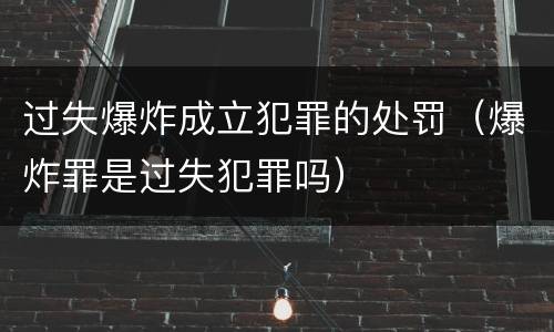 过失爆炸成立犯罪的处罚（爆炸罪是过失犯罪吗）