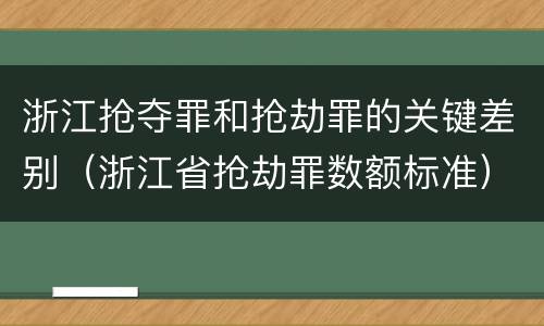 浙江抢夺罪和抢劫罪的关键差别（浙江省抢劫罪数额标准）