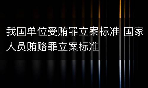 我国单位受贿罪立案标准 国家人员贿赂罪立案标准
