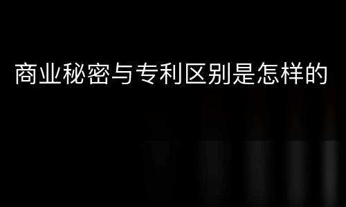 商业秘密与专利区别是怎样的