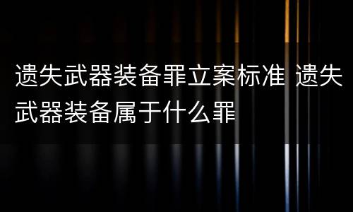 遗失武器装备罪立案标准 遗失武器装备属于什么罪