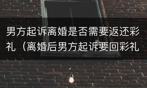 男方起诉离婚是否需要返还彩礼（离婚后男方起诉要回彩礼）
